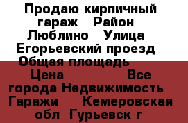 Продаю кирпичный гараж › Район ­ Люблино › Улица ­ Егорьевский проезд › Общая площадь ­ 18 › Цена ­ 280 000 - Все города Недвижимость » Гаражи   . Кемеровская обл.,Гурьевск г.